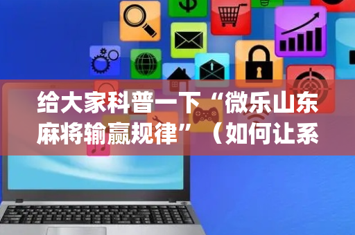 给大家科普一下“微乐山东麻将输赢规律”（如何让系统发好牌)
