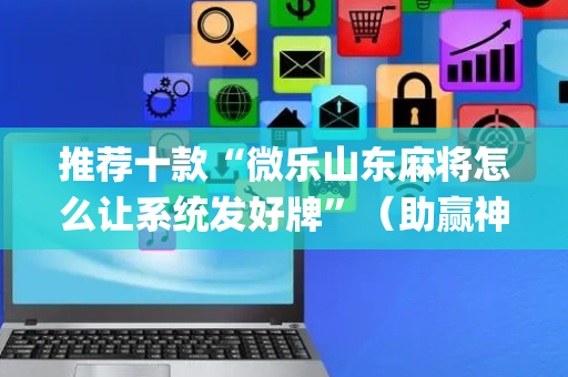 推荐十款“微乐山东麻将怎么让系统发好牌”（助赢神器)