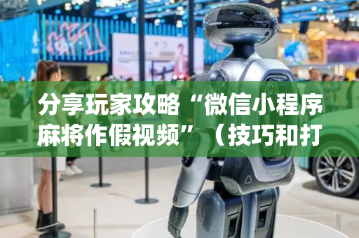 分享玩家攻略“微信小程序麻将作假视频”（技巧和打好牌方法)