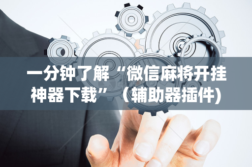 一分钟了解“微信麻将开挂神器下载”（辅助器插件)