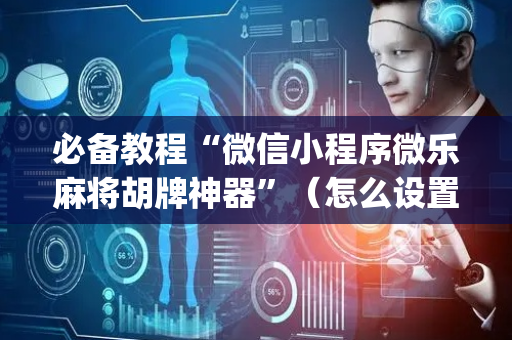 必备教程“微信小程序微乐麻将胡牌神器”（怎么设置才能赢)