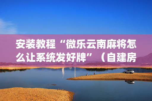 安装教程“微乐云南麻将怎么让系统发好牌”（自建房怎么赢)