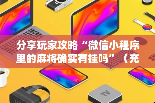 分享玩家攻略“微信小程序里的麻将确实有挂吗”（充值会提高胜率么)
