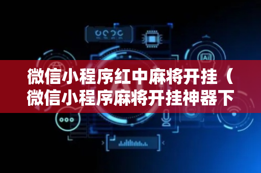 微信小程序红中麻将开挂（微信小程序麻将开挂神器下载软件）