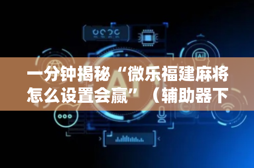 一分钟揭秘“微乐福建麻将怎么设置会赢”（辅助器下载)