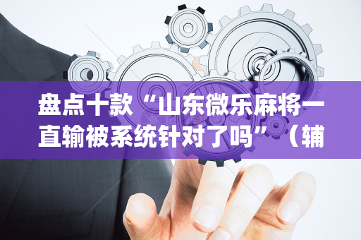盘点十款“山东微乐麻将一直输被系统针对了吗”（辅助挂发牌规律)
