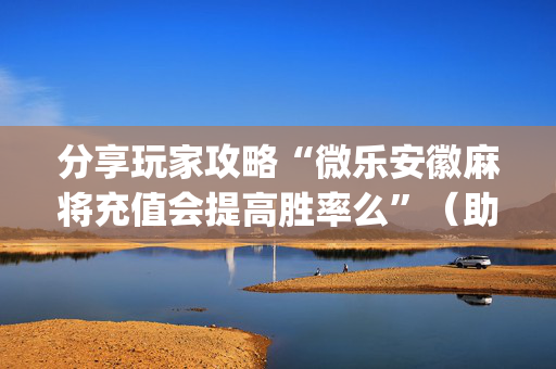 分享玩家攻略“微乐安徽麻将充值会提高胜率么”（助赢神器)