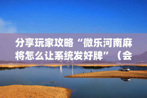 分享玩家攻略“微乐河南麻将怎么让系统发好牌”（会员会提高胜率吗)