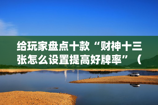 给玩家盘点十款“财神十三张怎么设置提高好牌率”（为什么有人一直赢)
