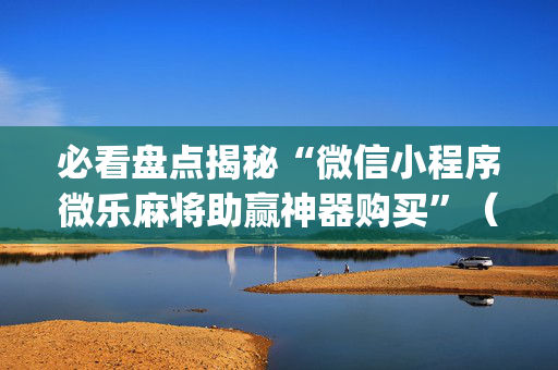 必看盘点揭秘“微信小程序微乐麻将助赢神器购买”（透明挂辅助器)