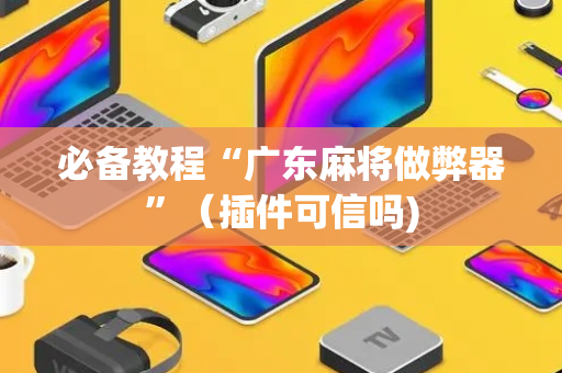 必备教程“广东麻将做弊器”（插件可信吗)