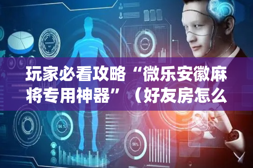 玩家必看攻略“微乐安徽麻将专用神器”（好友房怎么才能赢)