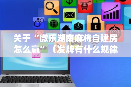 关于“微乐湖南麻将自建房怎么赢”（发牌有什么规律吗)