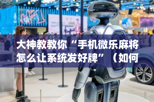 大神教教你“手机微乐麻将怎么让系统发好牌”（如何提高胜率)