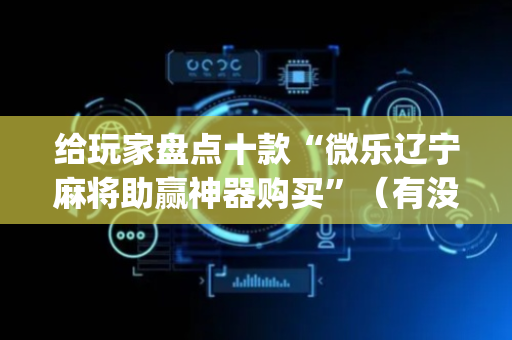 给玩家盘点十款“微乐辽宁麻将助赢神器购买”（有没有猫腻)