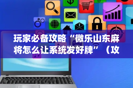 玩家必备攻略“微乐山东麻将怎么让系统发好牌”（攻略插件)