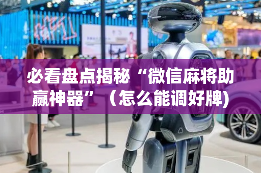 必看盘点揭秘“微信麻将助赢神器”（怎么能调好牌)
