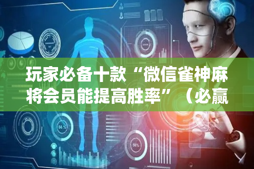 玩家必备十款“微信雀神麻将会员能提高胜率”（必赢神器辅助器)