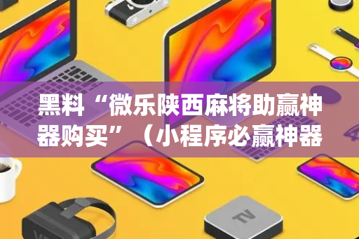 黑料“微乐陕西麻将助赢神器购买”（小程序必赢神器)