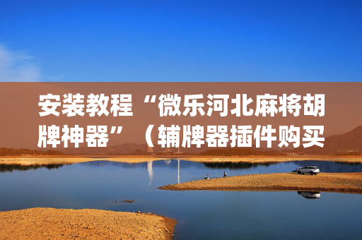 安装教程“微乐河北麻将胡牌神器”（辅牌器插件购买)