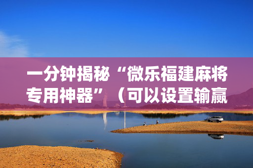 一分钟揭秘“微乐福建麻将专用神器”（可以设置输赢吗)