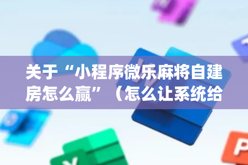 关于“小程序微乐麻将自建房怎么赢”（怎么让系统给你发好牌)