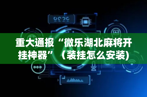 重大通报“微乐湖北麻将开挂神器”（装挂怎么安装)
