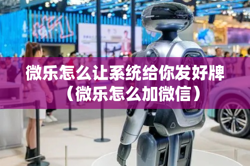 微乐怎么让系统给你发好牌（微乐怎么加微信）