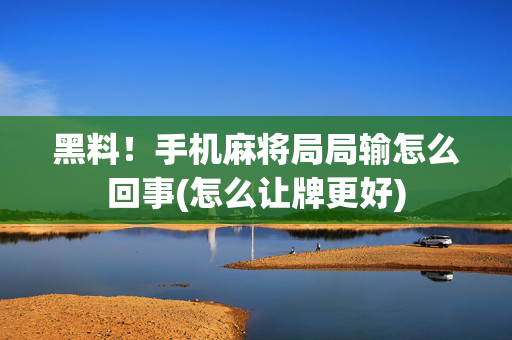黑料！手机麻将局局输怎么回事(怎么让牌更好)