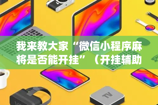 我来教大家“微信小程序麻将是否能开挂”（开挂辅助插件)