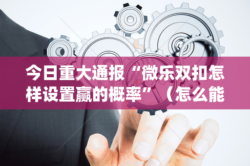 今日重大通报“微乐双扣怎样设置赢的概率”（怎么能让牌好一点)