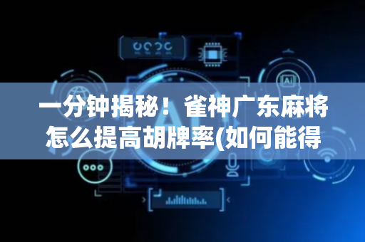 一分钟揭秘！雀神广东麻将怎么提高胡牌率(如何能得到好牌)