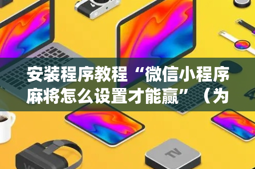 安装程序教程“微信小程序麻将怎么设置才能赢”（为什么有人一直赢)