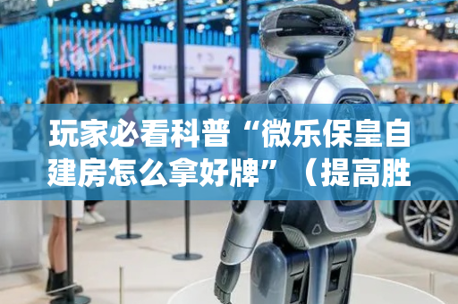 玩家必看科普“微乐保皇自建房怎么拿好牌”（提高胜率技巧)