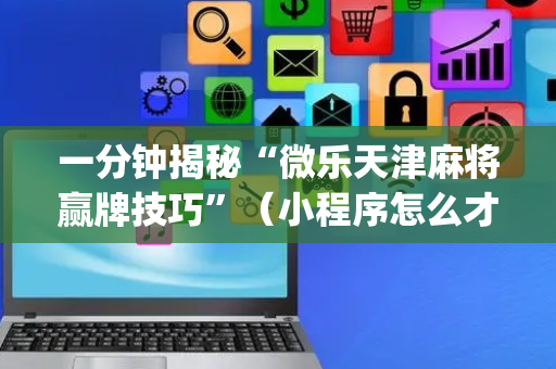 一分钟揭秘“微乐天津麻将赢牌技巧”（小程序怎么才会赢)