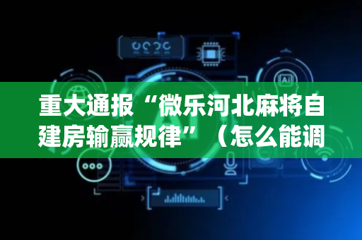 重大通报“微乐河北麻将自建房输赢规律”（怎么能调好牌)