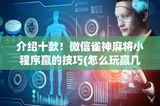 介绍十款！微信雀神麻将小程序赢的技巧(怎么玩赢几率大)