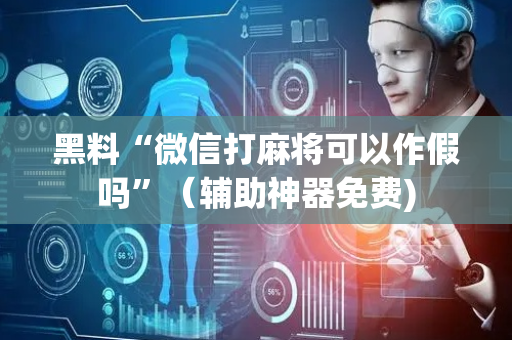 黑料“微信打麻将可以作假吗”（辅助神器免费)