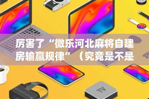 厉害了“微乐河北麻将自建房输赢规律”（究竟是不是有挂)