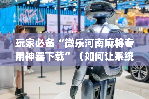 玩家必备“微乐河南麻将专用神器下载”（如何让系统发好牌)