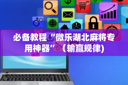 必备教程“微乐湖北麻将专用神器”（输赢规律)
