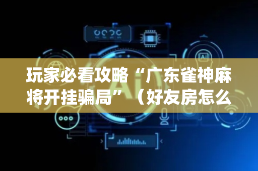 玩家必看攻略“广东雀神麻将开挂骗局”（好友房怎么才能赢)