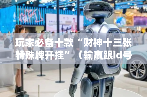玩家必备十款“财神十三张特殊牌开挂”（输赢跟id号有关系吗)