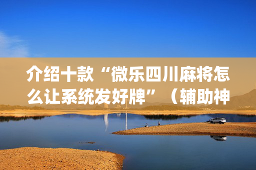 介绍十款“微乐四川麻将怎么让系统发好牌”（辅助神器免费)