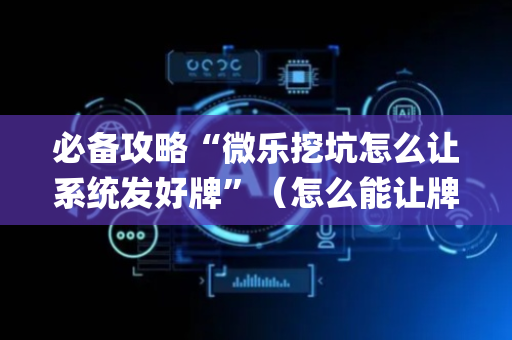 必备攻略“微乐挖坑怎么让系统发好牌”（怎么能让牌好一点)