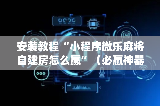 安装教程“小程序微乐麻将自建房怎么赢”（必赢神器辅助器)