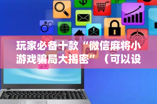 玩家必备十款“微信麻将小游戏骗局大揭密”（可以设置输赢吗)