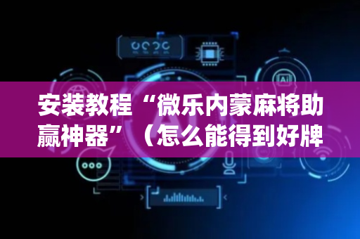 安装教程“微乐内蒙麻将助赢神器”（怎么能得到好牌)