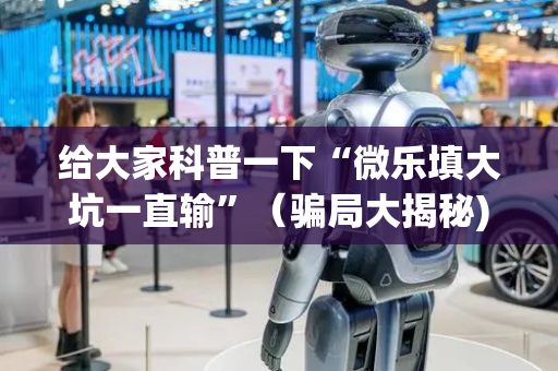 给大家科普一下“微乐填大坑一直输”（骗局大揭秘)