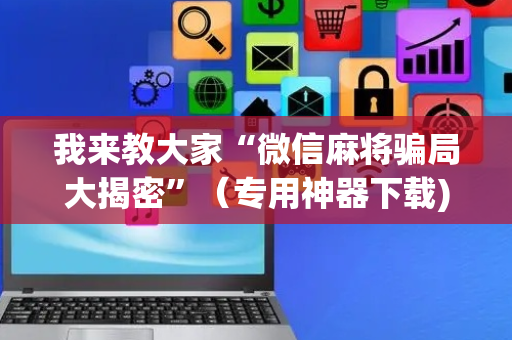 我来教大家“微信麻将骗局大揭密”（专用神器下载)